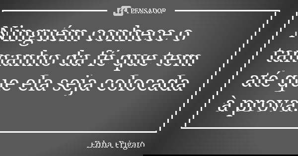 Ninguém conhece o tamanho da fé que tem até que ela seja colocada à prova.... Frase de Edna Frigato.