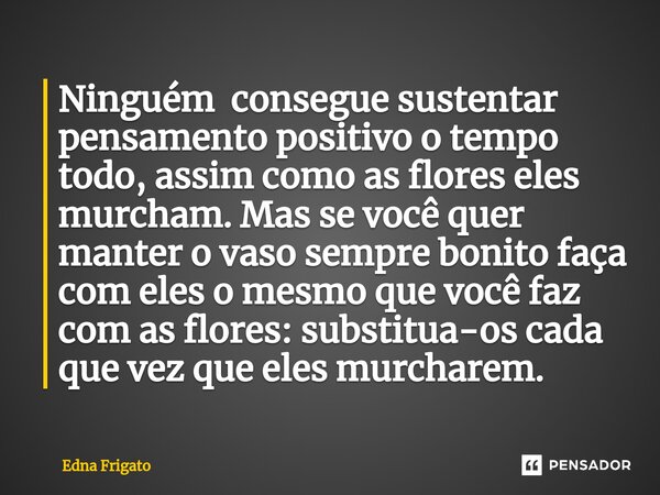 ⁠Ninguém consegue sustentar pensamento positivo o tempo todo, assim como as flores eles murcham. Mas se você quer manter o vaso sempre bonito faça com eles o me... Frase de Edna Frigato.