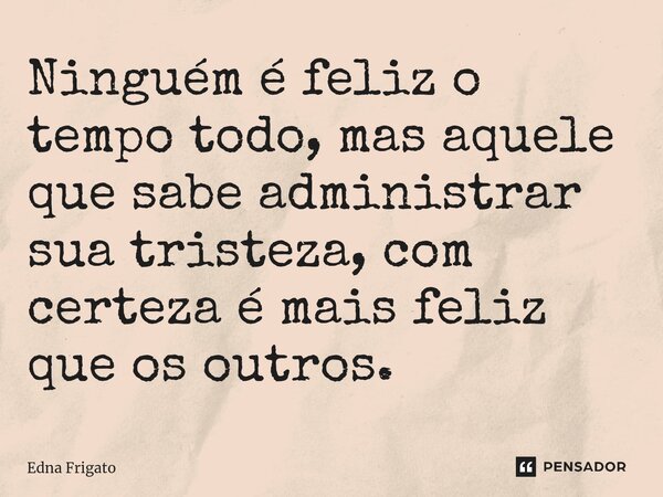 ⁠Ninguém é feliz o tempo todo, mas aquele que sabe administrar sua tristeza, com certeza é mais feliz que os outros.... Frase de Edna Frigato.