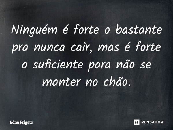 ⁠Ninguém é forte o bastante pra nunca cair, mas é forte o suficiente para não se manter no chão.... Frase de Edna Frigato.