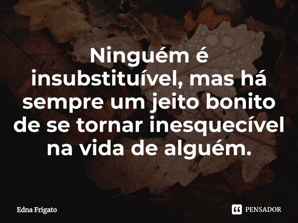 ⁠Ninguém é insubstituível, mas há sempre um jeito bonito de se tornar inesquecível na vida de alguém.... Frase de Edna Frigato.