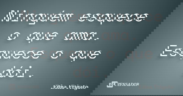 Ninguém esquece o que ama. Esquece o que dói.... Frase de Edna Frigato.