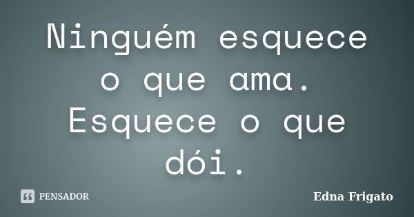 Ninguém esquece o que ama. Esquece o que dói.... Frase de Edna Frigato.