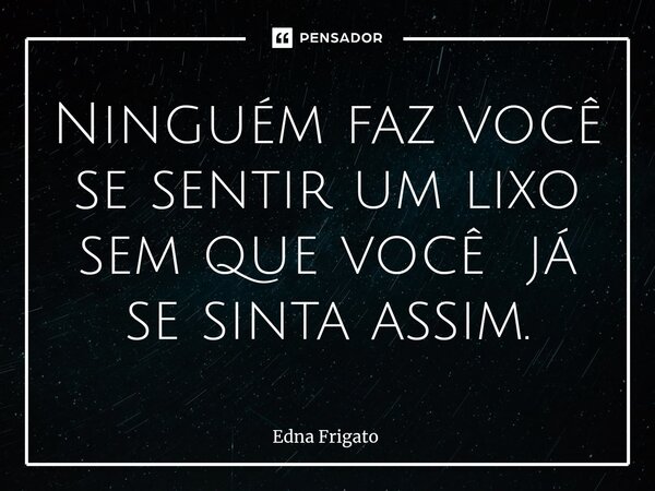 ⁠Ninguém faz você se sentir um lixo sem que você já se sinta assim.... Frase de Edna Frigato.