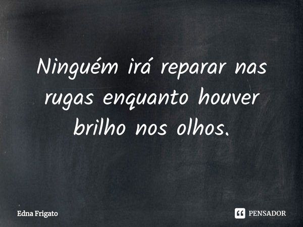 ⁠Ninguém irá reparar nas rugas enquanto houver brilho nos olhos.... Frase de Edna Frigato.