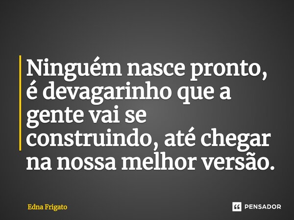⁠Ninguém nasce pronto, é devagarinho que a gente vai se construindo, até chegar na nossa melhor versão.... Frase de Edna Frigato.