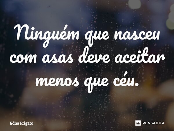⁠Ninguém que nasceu com asas deve aceitar menos que céu.... Frase de Edna Frigato.