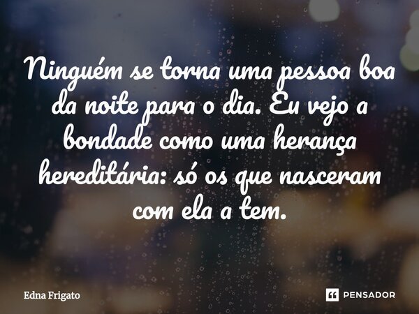 ⁠Ninguém se torna uma pessoa boa da noite para o dia. Eu vejo a bondade como uma herança hereditária: só os que nasceram com ela a tem.... Frase de Edna Frigato.