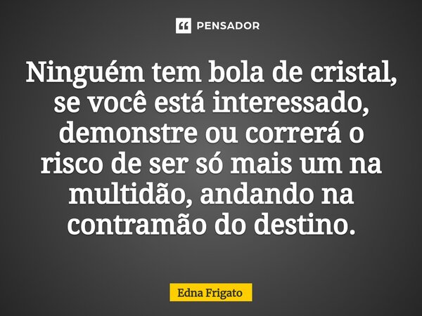 ⁠Ninguém tem bola de cristal, se você está interessado, demonstre ou correrá o risco de ser só mais um na multidão, andando na contramão do destino.... Frase de Edna Frigato.