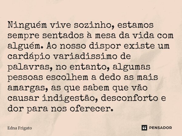 ⁠Ninguém vive sozinho, estamos sempre sentados à mesa da vida com alguém. Ao nosso dispor existe um cardápio variadissimo de palavras, no entanto, algumas pesso... Frase de Edna Frigato.