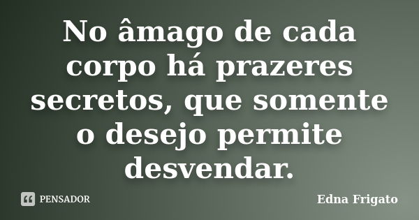 No âmago de cada corpo há prazeres secretos, que somente o desejo permite desvendar.... Frase de Edna Frigato.