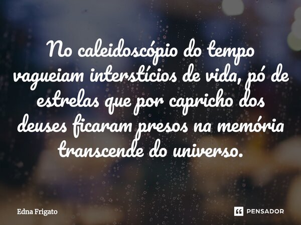 ⁠No caleidoscópio do tempo vagueiam interstícios de vida, pó de estrelas que por capricho dos deuses ficaram presos na memória transcende do universo.... Frase de Edna Frigato.