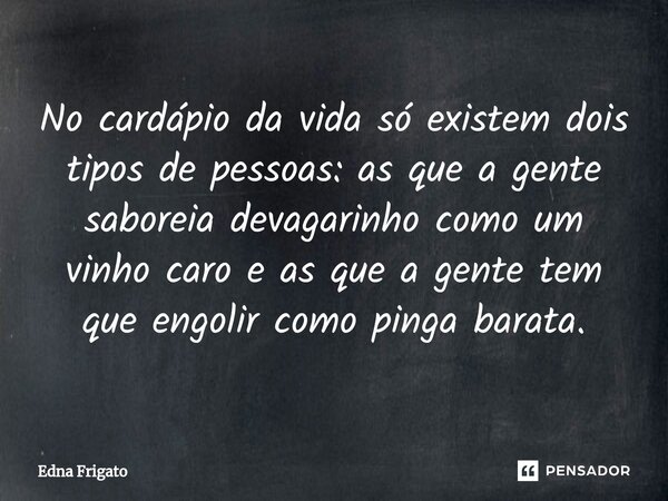 ⁠No cardápio da vida só existem dois tipos de pessoas: as que a gente saboreia devagarinho como um vinho caro e as que a gente tem que engolir como pinga barata... Frase de Edna Frigato.