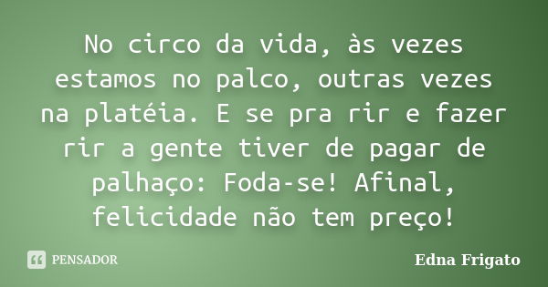 No circo da vida, às vezes estamos no palco, outras vezes na platéia. E se pra rir e fazer rir a gente tiver de pagar de palhaço: Foda-se! Afinal, felicidade nã... Frase de Edna Frigato.