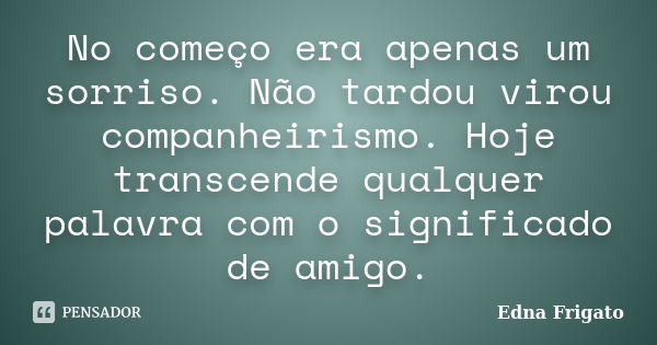 No começo era apenas um sorriso. Não tardou virou companheirismo. Hoje transcende qualquer palavra com o significado de amigo.... Frase de Edna Frigato.