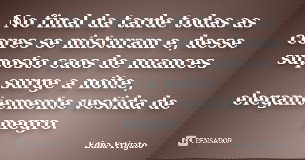 No final da tarde todas as cores se misturam e, desse suposto caos de nuances surge a noite, elegantemente vestida de negro.... Frase de Edna Frigato.