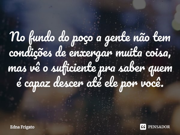⁠No fundo do poço a gente não tem condições de enxergar muita coisa, mas vê o suficiente pra saber quem é capaz descer até ele por você.... Frase de Edna Frigato.