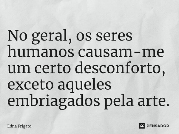 ⁠No geral, os seres humanos causam-me um certo desconforto, exceto aqueles embriagados pela arte.... Frase de Edna Frigato.