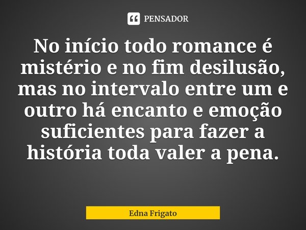 ⁠No início todo romance é mistério e no fim desilusão, mas no intervalo entre um e outro há encanto e emoção suficientes para fazer a história toda valer a pena... Frase de Edna Frigato.