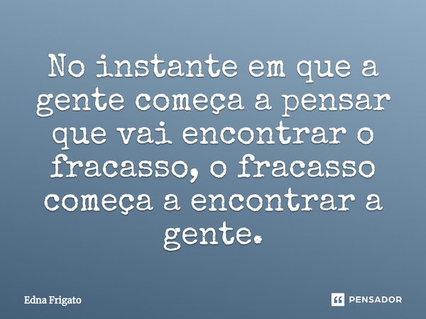 ⁠No instante em que a gente começa a pensar que vai encontrar o fracasso, o fracasso começa a encontrar a gente.... Frase de Edna Frigato.
