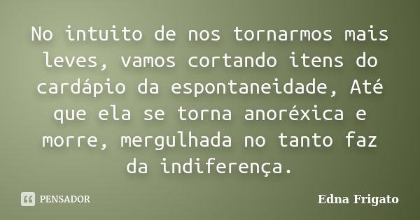 No intuito de nos tornarmos mais leves, vamos cortando itens do cardápio da espontaneidade, Até que ela se torna anoréxica e morre, mergulhada no tanto faz da i... Frase de Edna frigato.