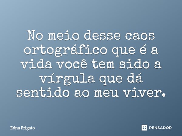 ⁠No meio desse caos ortográfico que é a vida você tem sido a vírgula que dá sentido ao meu viver.... Frase de Edna Frigato.