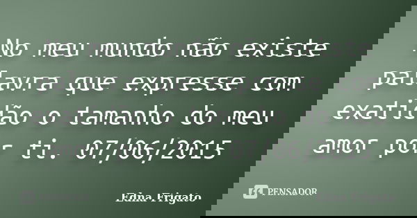 No meu mundo não existe palavra que expresse com exatidão o tamanho do meu amor por ti. 07/06/2015... Frase de Edna Frigato.