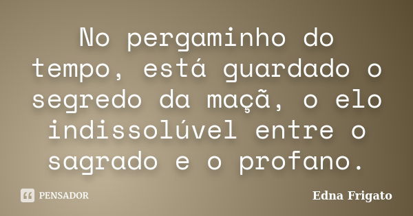 No pergaminho do tempo, está guardado o segredo da maçã, o elo indissolúvel entre o sagrado e o profano.... Frase de Edna Frigato.