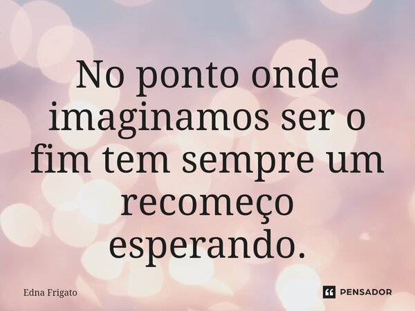 ⁠No ponto onde imaginamos ser o fim tem sempre um recomeço esperando.... Frase de Edna Frigato.