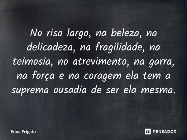 ⁠⁠No riso largo, na beleza, na delicadeza, na fragilidade, na teimosia, no atrevimento, na garra, na força e na coragem ela tem a suprema ousadia de ser ela mes... Frase de Edna Frigato.