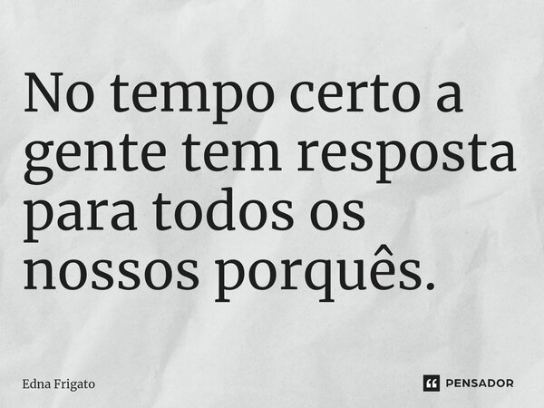 ⁠No tempo certo a gente tem resposta para todos os nossos porquês.... Frase de Edna Frigato.