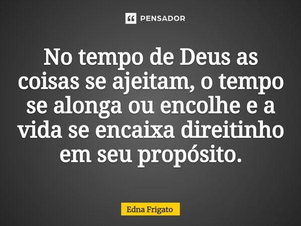 ⁠No tempo de Deus as coisas se ajeitam, o tempo se alonga ou encolhe e a vida se encaixa direitinho em seu propósito.... Frase de Edna Frigato.