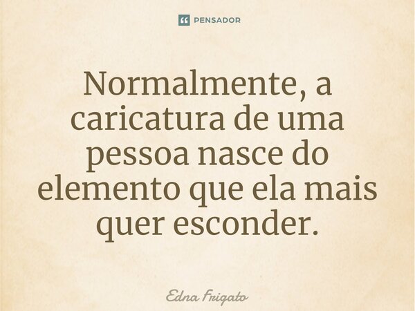 ⁠Normalmente, a caricatura de uma pessoa nasce do elemento que ela mais quer esconder.... Frase de Edna Frigato.