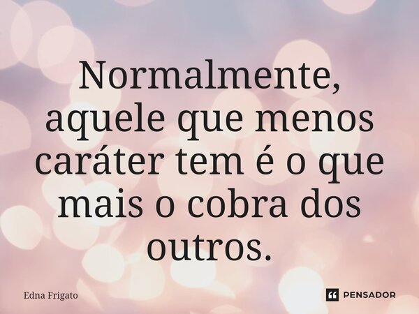 ⁠Normalmente, aquele que menos caráter tem é o que mais o cobra dos outros.... Frase de Edna Frigato.
