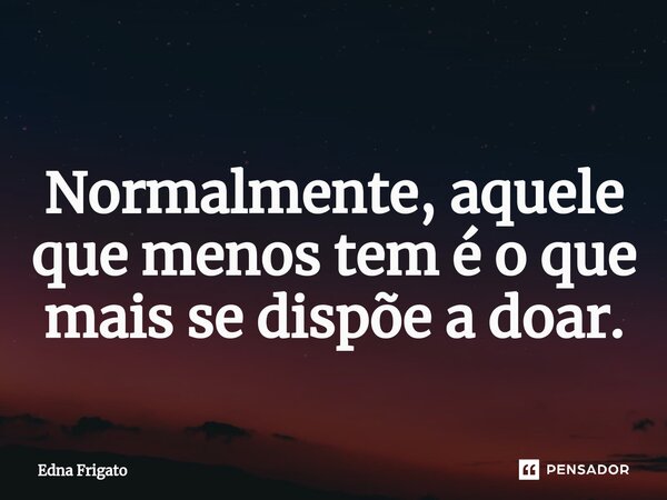 ⁠Normalmente, aquele que menos tem é o que mais se dispõe a doar.... Frase de Edna Frigato.