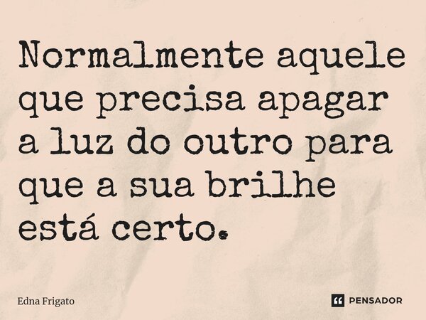 ⁠Normalmente aquele que precisa apagar a luz do outro para que a sua brilhe está certo.... Frase de Edna Frigato.