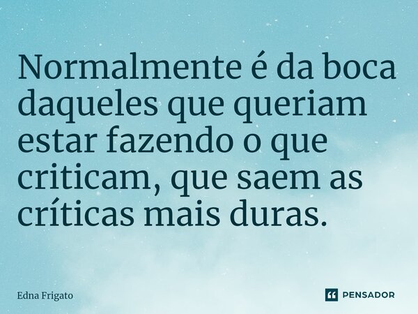 ⁠Normalmente é da boca daqueles que queriam estar fazendo o que criticam, que saem as críticas mais duras.... Frase de Edna Frigato.