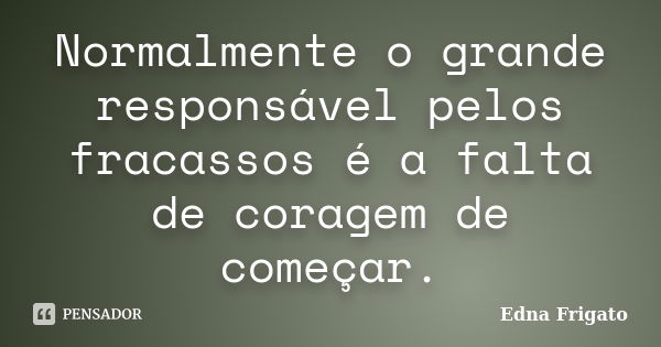 Normalmente o grande responsável pelos fracassos é a falta de coragem de começar.... Frase de Edna Frigato.