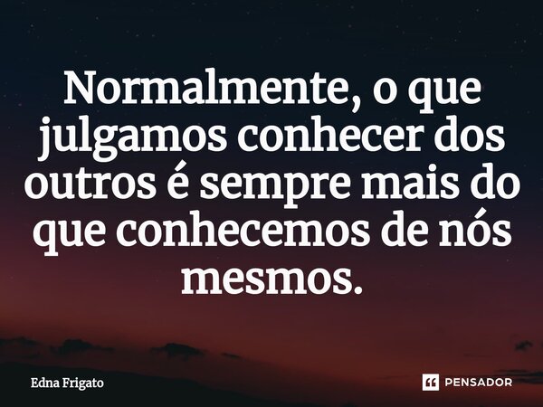 ⁠Normalmente, o que julgamos conhecer dos outros é sempre mais do que conhecemos de nós mesmos.... Frase de Edna Frigato.