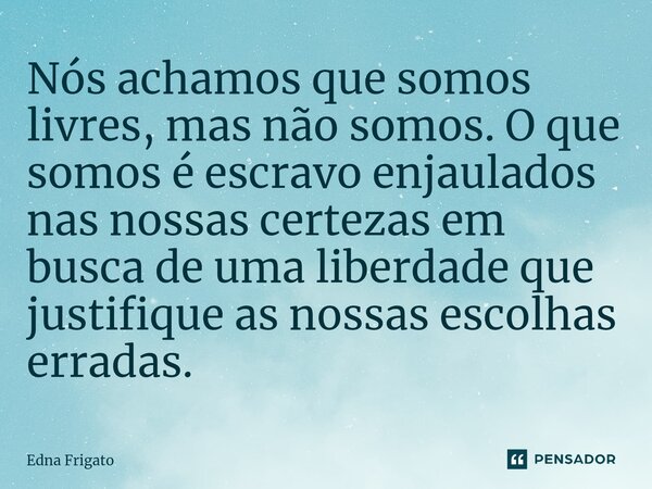 ⁠Nós achamos que somos livres, mas não somos. O que somos é escravo enjaulados nas nossas certezas em busca de uma liberdade que justifique as nossas escolhas e... Frase de Edna Frigato.