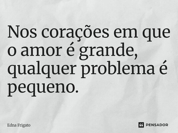 ⁠Nos corações em que o amor é grande, qualquer problema é pequeno.... Frase de Edna Frigato.