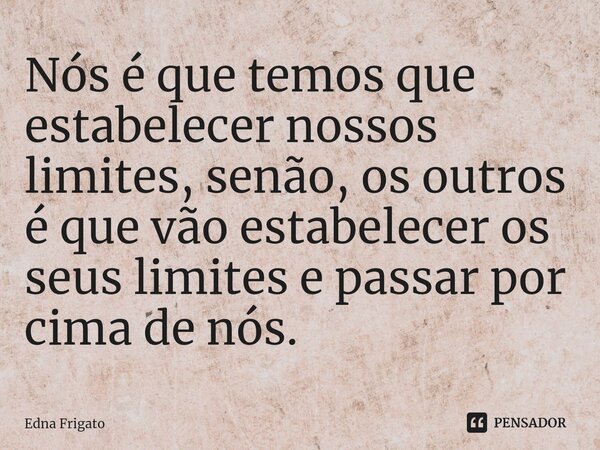 ⁠Nós é que temos que estabelecer nossos limites, senão, os outros é que vão estabelecer os seus limites e passar por cima de nós.... Frase de Edna Frigato.