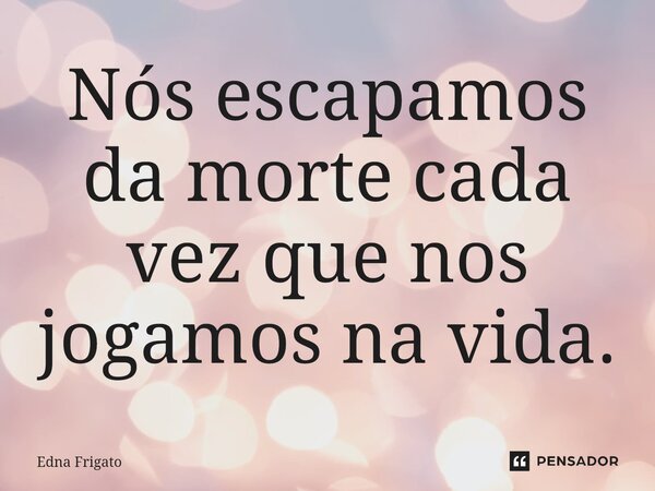⁠Nós escapamos da morte cada vez que nos jogamos na vida.... Frase de Edna Frigato.