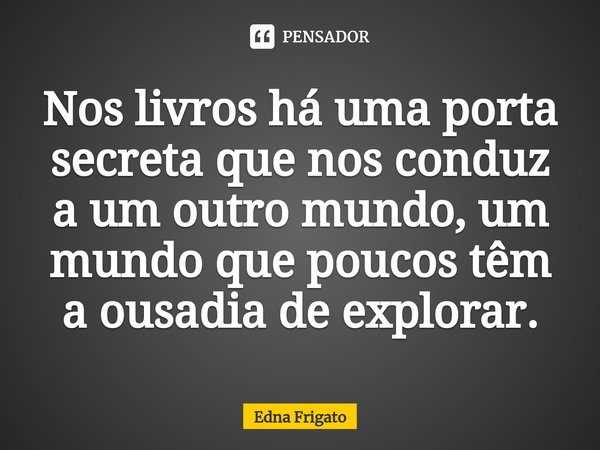 ⁠Nos livros há uma porta secreta que nos conduz a um outro mundo, um mundo que poucos têm a ousadia de explorar.... Frase de Edna Frigato.