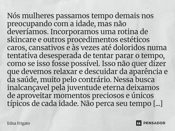 Nós mulheres passamos tempo demais nos preocupando com a idade, mas não deveríamos. Incorporamos uma rotina de skincare e outros procedimentos estéticos caros,... Frase de Edna Frigato.