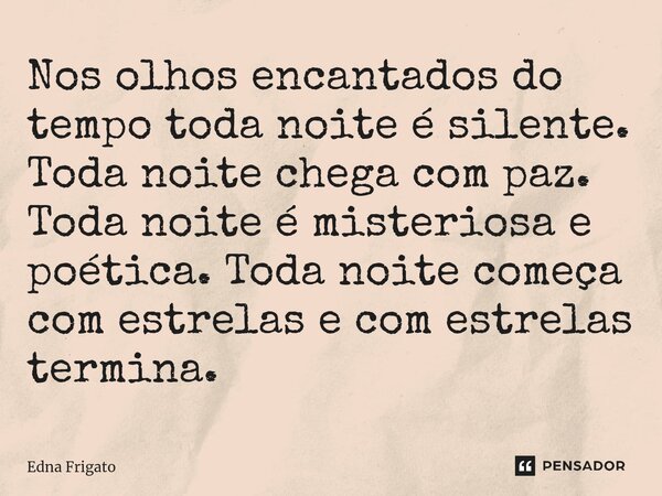⁠Nos olhos encantados do tempo toda noite é silente. Toda noite chega com paz. Toda noite é misteriosa e poética. Toda noite começa com estrelas e com estrelas ... Frase de Edna Frigato.