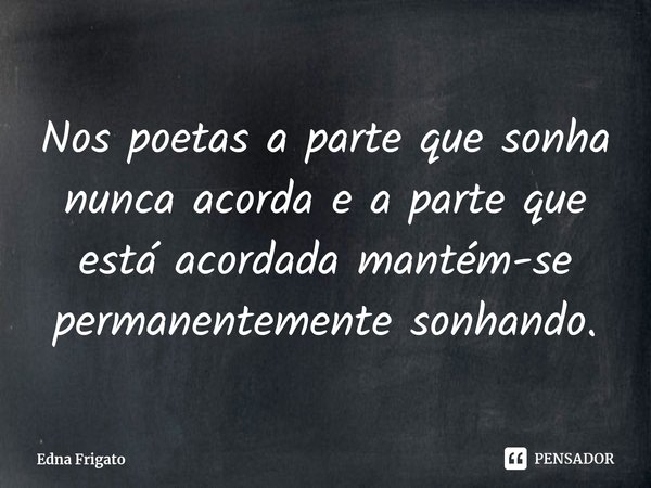 ⁠Nos poetas a parte que sonha nunca acorda e a parte que está acordada mantém-se permanentemente sonhando.... Frase de Edna Frigato.