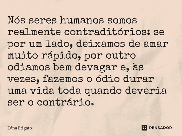 ⁠Nós seres humanos somos realmente contraditórios: se por um lado, deixamos de amar muito rápido, por outro odiamos bem devagar e, às vezes, fazemos o ódio dura... Frase de Edna Frigato.