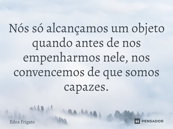 ⁠Nós só alcançamos um objeto quando antes de nos empenharmos nele, nos convencemos de que somos capazes.... Frase de Edna Frigato.