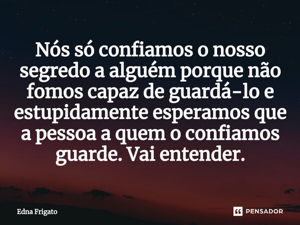 ⁠Nós só confiamos o nosso segredo a alguém porque não fomos capaz de guardá-lo e estupidamente esperamos que a pessoa a quem o confiamos guarde. Vai entender.... Frase de Edna Frigato.